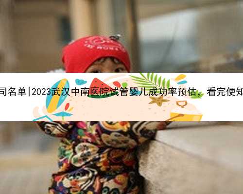 武汉供卵公司名单|2023武汉中南医院试管婴儿成功率预估，看完便知技术怎么样