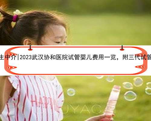 武汉找代生中介|2023武汉协和医院试管婴儿费用一览，附三代试管省钱攻略