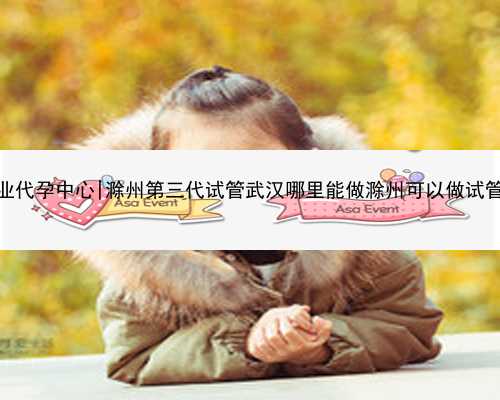 武汉专业代孕中心|滁州第三代试管武汉哪里能做滁州可以做试管婴儿么
